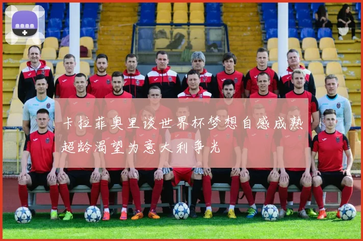卡拉菲奥里谈世界杯梦想自感成熟超龄渴望为意大利争光