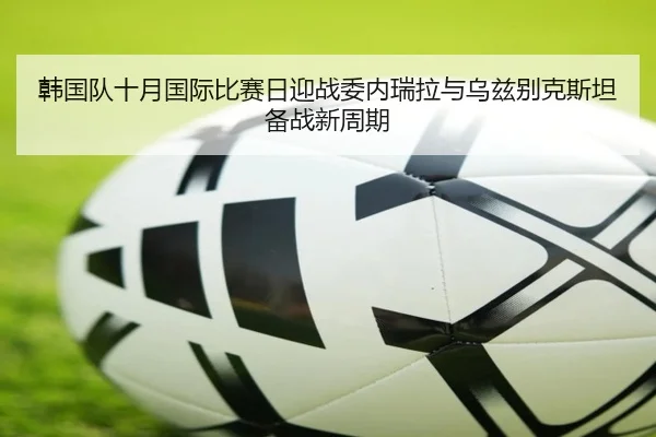 韩国队十月国际比赛日迎战委内瑞拉与乌兹别克斯坦备战新周期