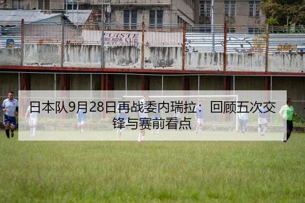 日本队9月28日再战委内瑞拉：回顾五次交锋与赛前看点